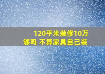 120平米装修10万够吗 不算家具自己装